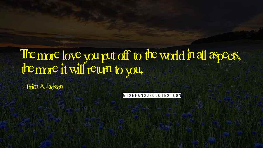 Brian A. Jackson Quotes: The more love you put off to the world in all aspects, the more it will return to you.