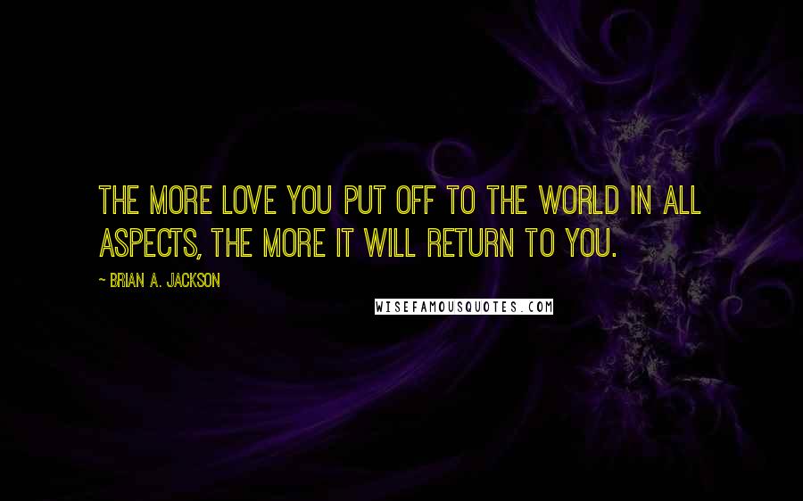 Brian A. Jackson Quotes: The more love you put off to the world in all aspects, the more it will return to you.