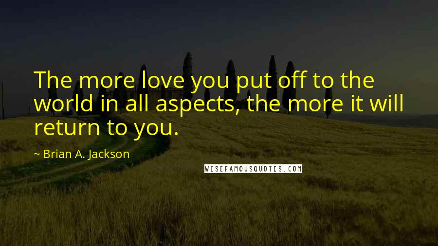 Brian A. Jackson Quotes: The more love you put off to the world in all aspects, the more it will return to you.