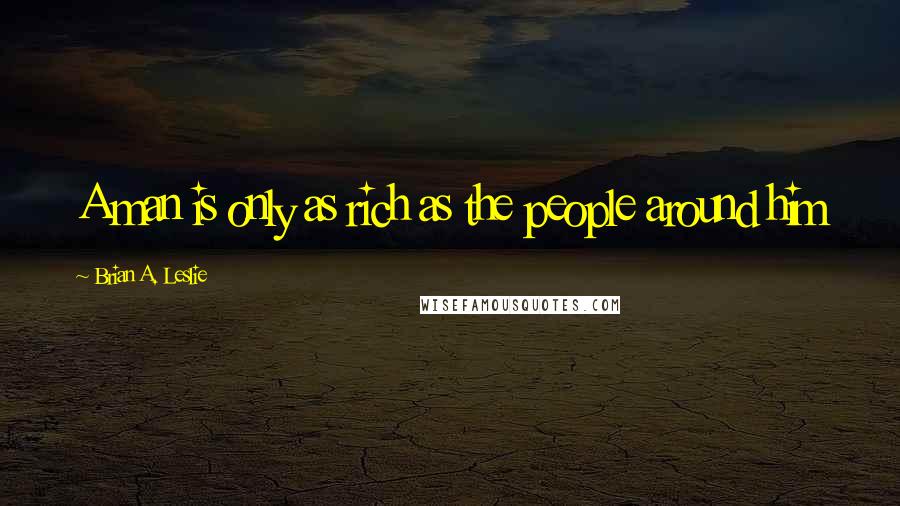 Brian A. Leslie Quotes: A man is only as rich as the people around him