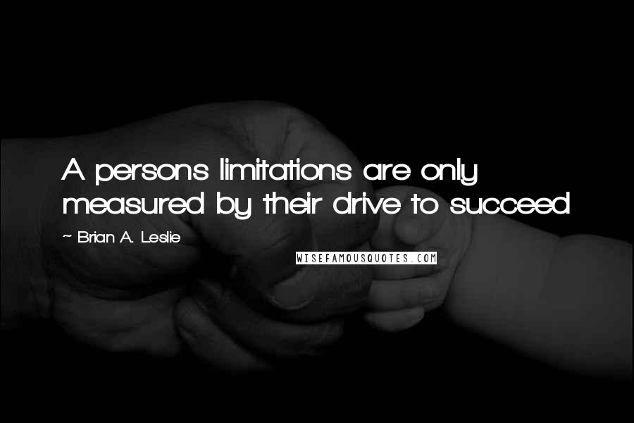 Brian A. Leslie Quotes: A persons limitations are only measured by their drive to succeed