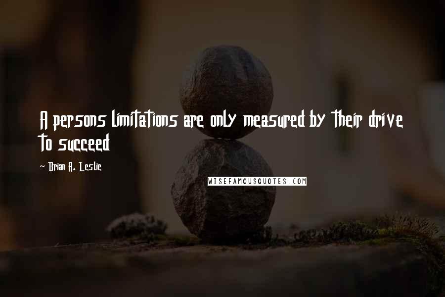 Brian A. Leslie Quotes: A persons limitations are only measured by their drive to succeed