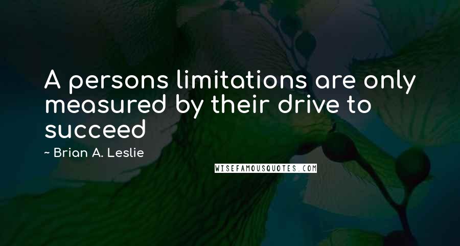 Brian A. Leslie Quotes: A persons limitations are only measured by their drive to succeed