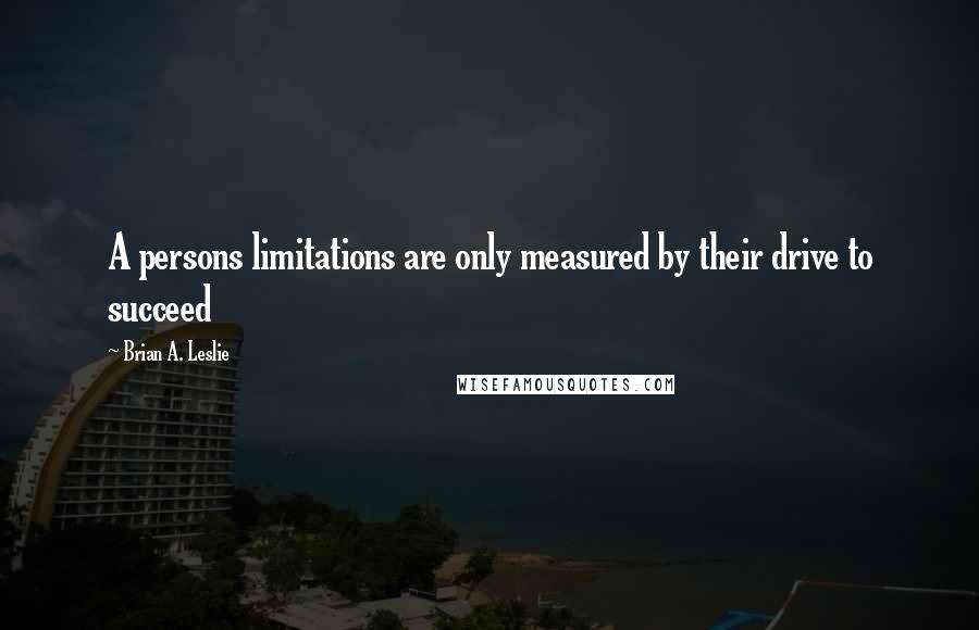 Brian A. Leslie Quotes: A persons limitations are only measured by their drive to succeed