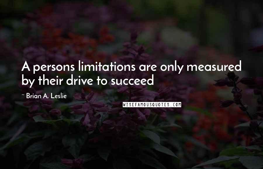 Brian A. Leslie Quotes: A persons limitations are only measured by their drive to succeed