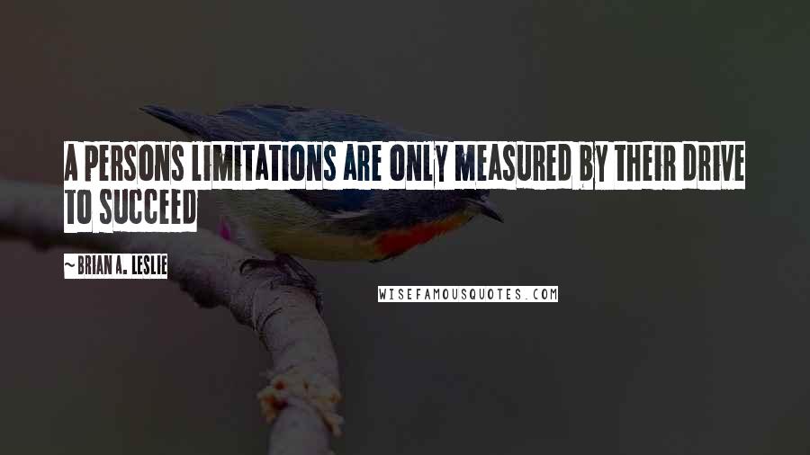 Brian A. Leslie Quotes: A persons limitations are only measured by their drive to succeed
