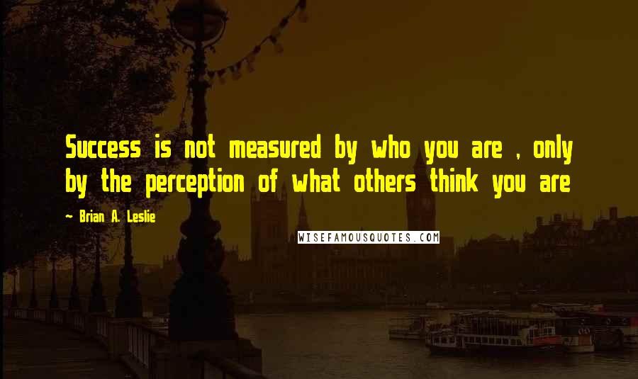 Brian A. Leslie Quotes: Success is not measured by who you are , only by the perception of what others think you are