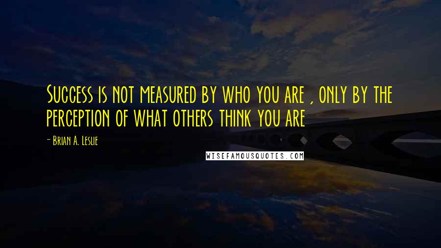 Brian A. Leslie Quotes: Success is not measured by who you are , only by the perception of what others think you are