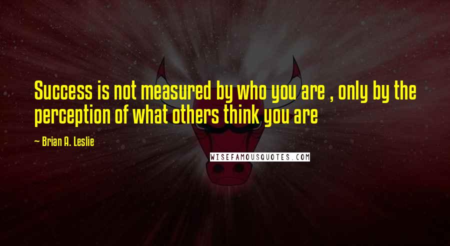 Brian A. Leslie Quotes: Success is not measured by who you are , only by the perception of what others think you are