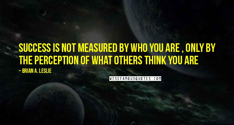 Brian A. Leslie Quotes: Success is not measured by who you are , only by the perception of what others think you are