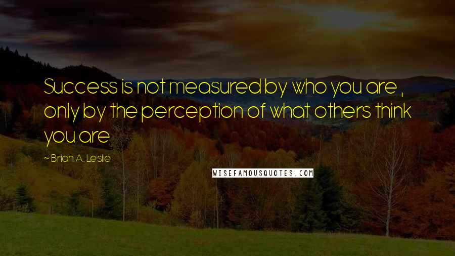 Brian A. Leslie Quotes: Success is not measured by who you are , only by the perception of what others think you are