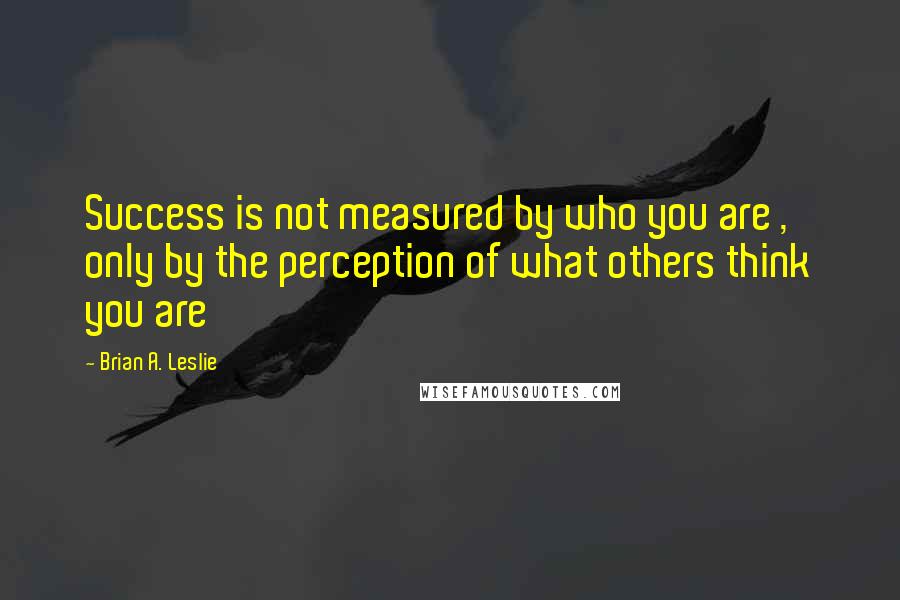 Brian A. Leslie Quotes: Success is not measured by who you are , only by the perception of what others think you are