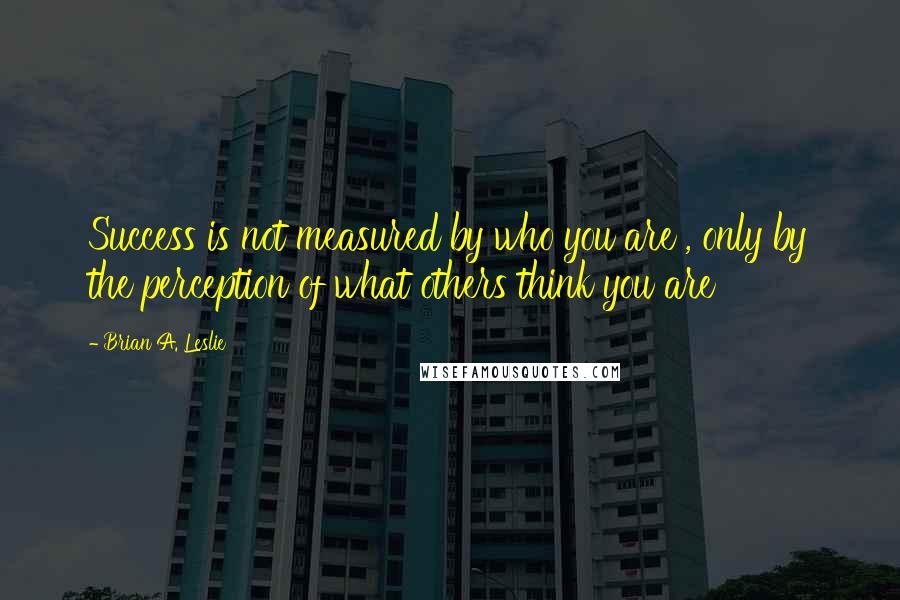 Brian A. Leslie Quotes: Success is not measured by who you are , only by the perception of what others think you are