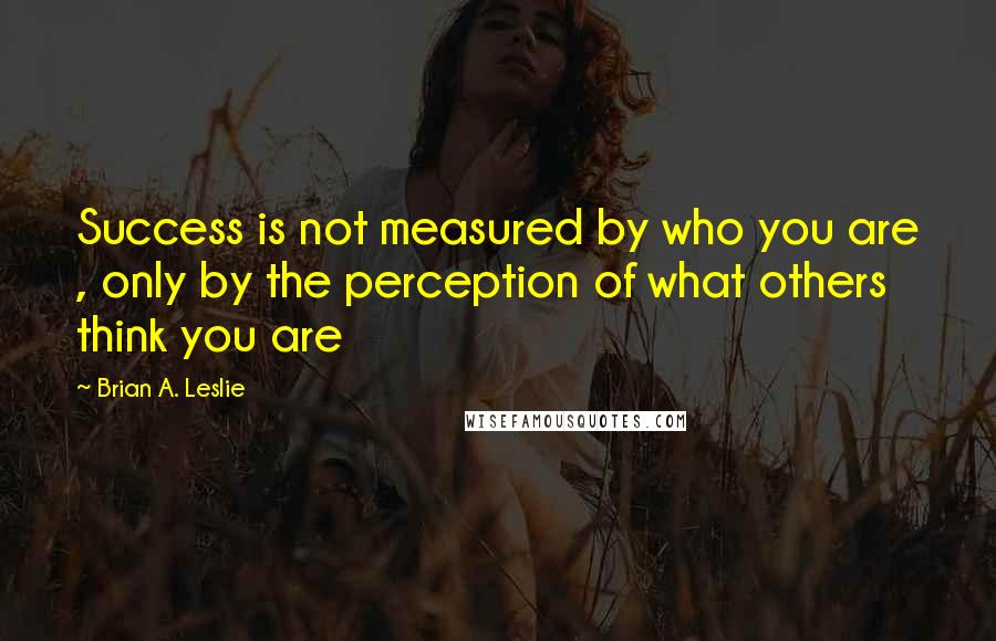 Brian A. Leslie Quotes: Success is not measured by who you are , only by the perception of what others think you are