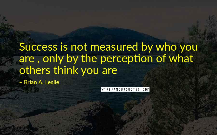 Brian A. Leslie Quotes: Success is not measured by who you are , only by the perception of what others think you are