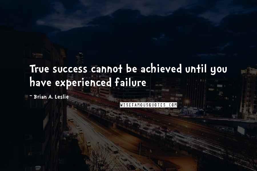 Brian A. Leslie Quotes: True success cannot be achieved until you have experienced failure