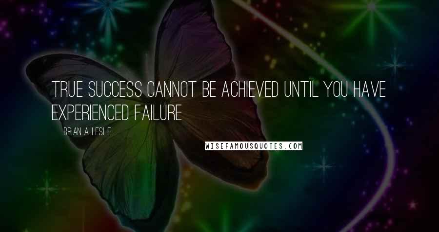 Brian A. Leslie Quotes: True success cannot be achieved until you have experienced failure