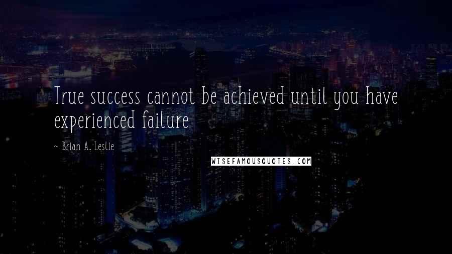 Brian A. Leslie Quotes: True success cannot be achieved until you have experienced failure