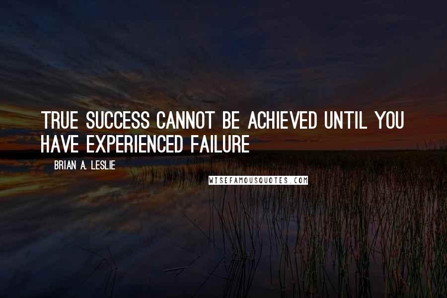 Brian A. Leslie Quotes: True success cannot be achieved until you have experienced failure