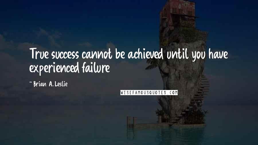 Brian A. Leslie Quotes: True success cannot be achieved until you have experienced failure