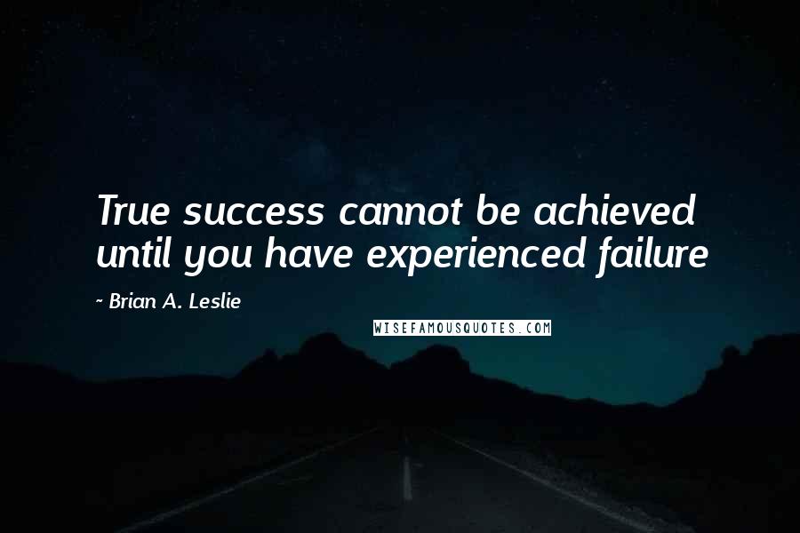 Brian A. Leslie Quotes: True success cannot be achieved until you have experienced failure