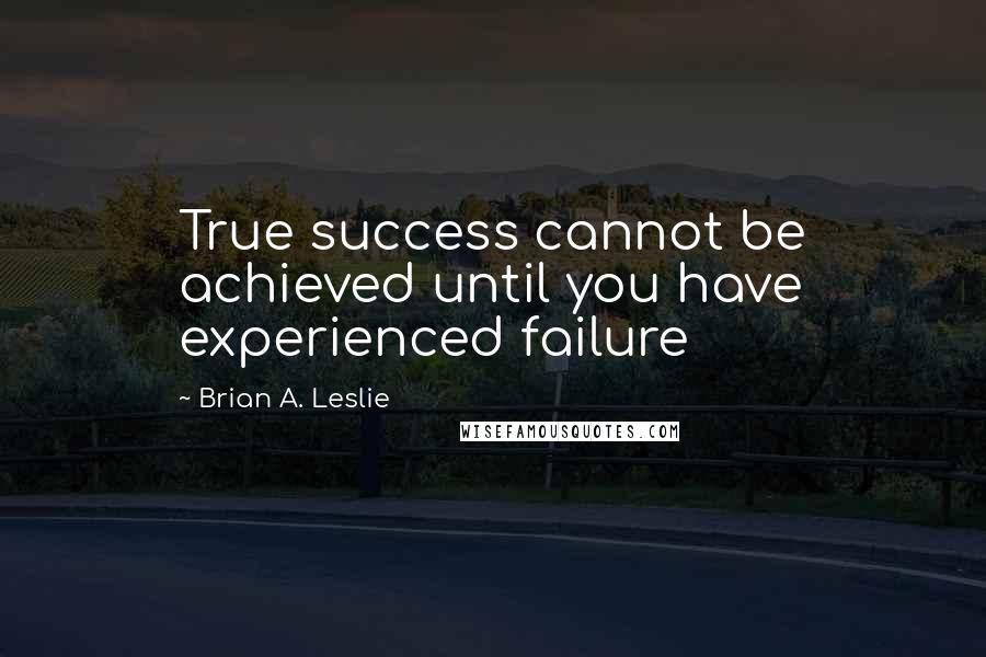 Brian A. Leslie Quotes: True success cannot be achieved until you have experienced failure