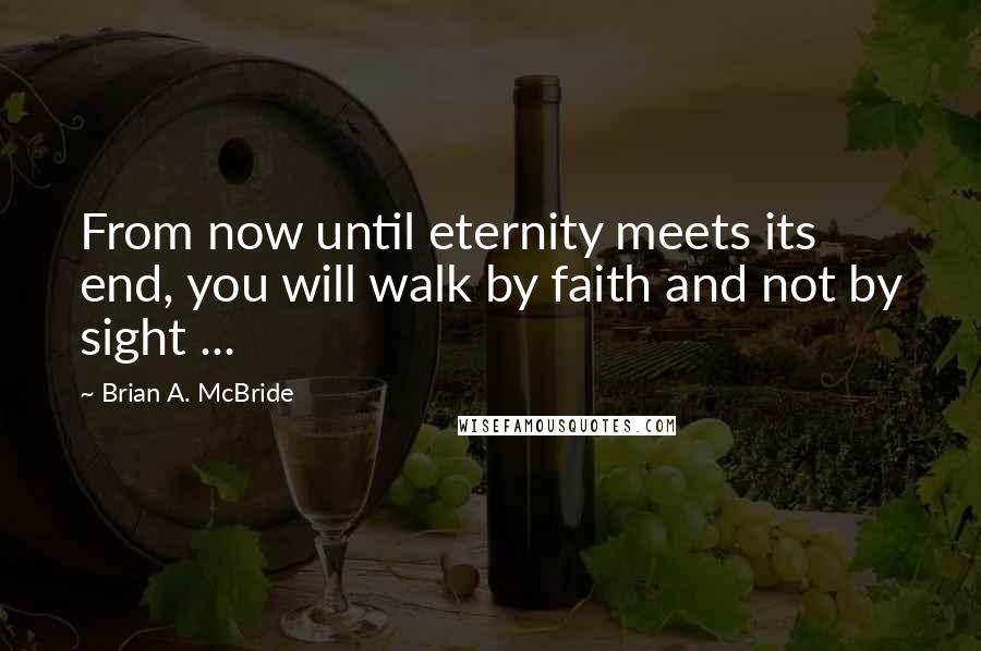 Brian A. McBride Quotes: From now until eternity meets its end, you will walk by faith and not by sight ...