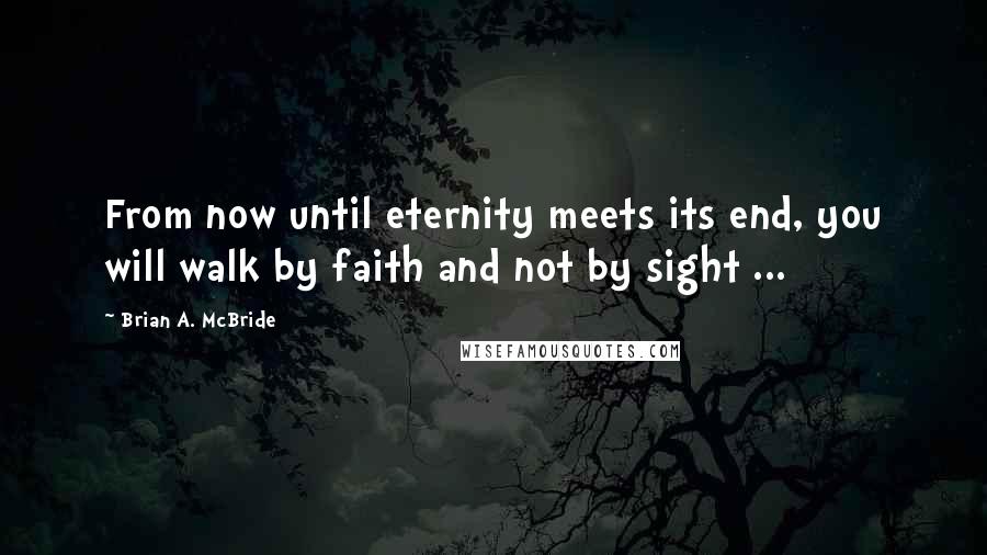 Brian A. McBride Quotes: From now until eternity meets its end, you will walk by faith and not by sight ...