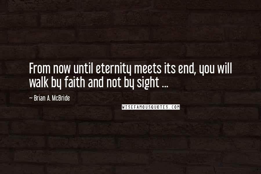 Brian A. McBride Quotes: From now until eternity meets its end, you will walk by faith and not by sight ...