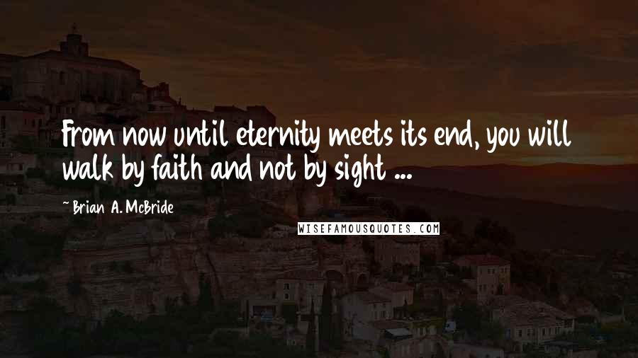 Brian A. McBride Quotes: From now until eternity meets its end, you will walk by faith and not by sight ...