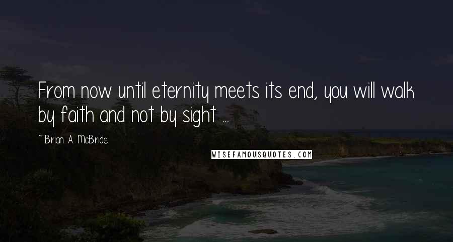 Brian A. McBride Quotes: From now until eternity meets its end, you will walk by faith and not by sight ...