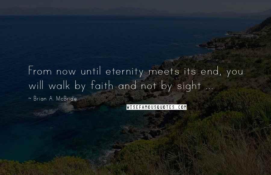 Brian A. McBride Quotes: From now until eternity meets its end, you will walk by faith and not by sight ...