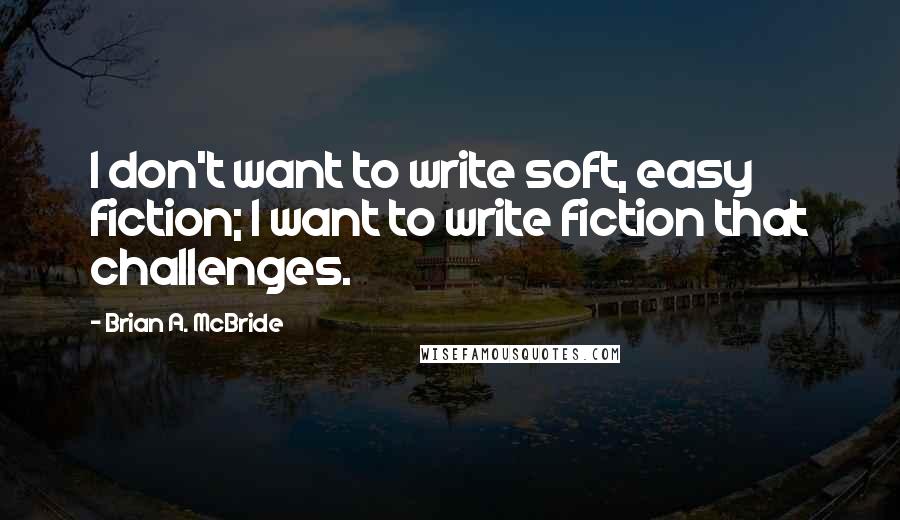 Brian A. McBride Quotes: I don't want to write soft, easy fiction; I want to write fiction that challenges.