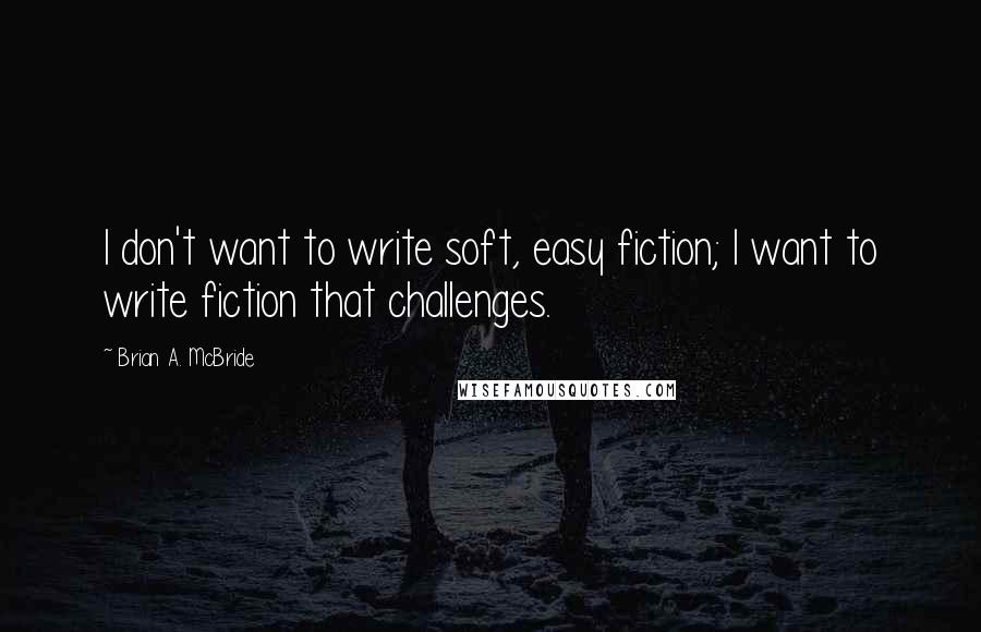 Brian A. McBride Quotes: I don't want to write soft, easy fiction; I want to write fiction that challenges.