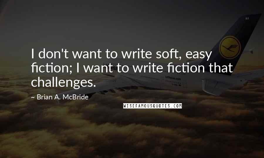 Brian A. McBride Quotes: I don't want to write soft, easy fiction; I want to write fiction that challenges.