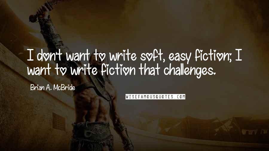 Brian A. McBride Quotes: I don't want to write soft, easy fiction; I want to write fiction that challenges.