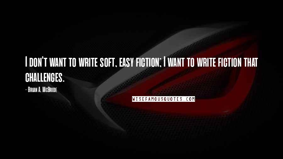 Brian A. McBride Quotes: I don't want to write soft, easy fiction; I want to write fiction that challenges.