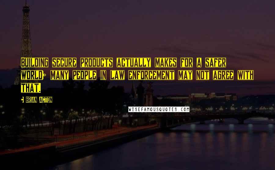 Brian Acton Quotes: Building secure products actually makes for a safer world; many people in law enforcement may not agree with that.