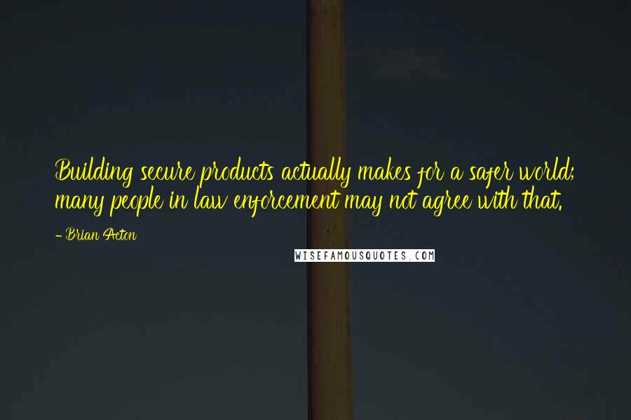 Brian Acton Quotes: Building secure products actually makes for a safer world; many people in law enforcement may not agree with that.