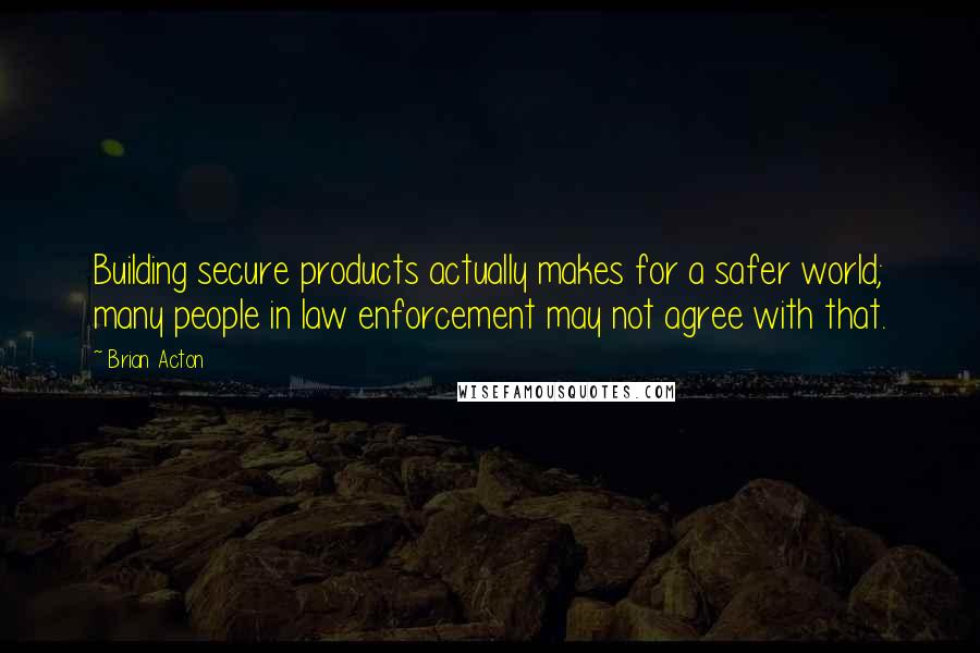 Brian Acton Quotes: Building secure products actually makes for a safer world; many people in law enforcement may not agree with that.