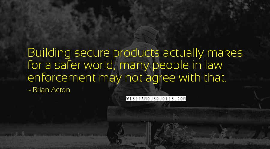 Brian Acton Quotes: Building secure products actually makes for a safer world; many people in law enforcement may not agree with that.