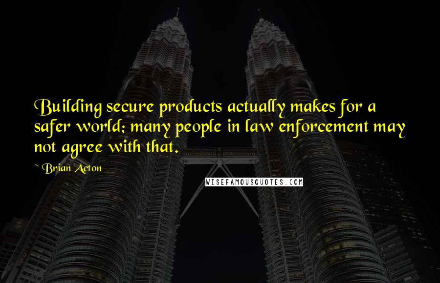 Brian Acton Quotes: Building secure products actually makes for a safer world; many people in law enforcement may not agree with that.