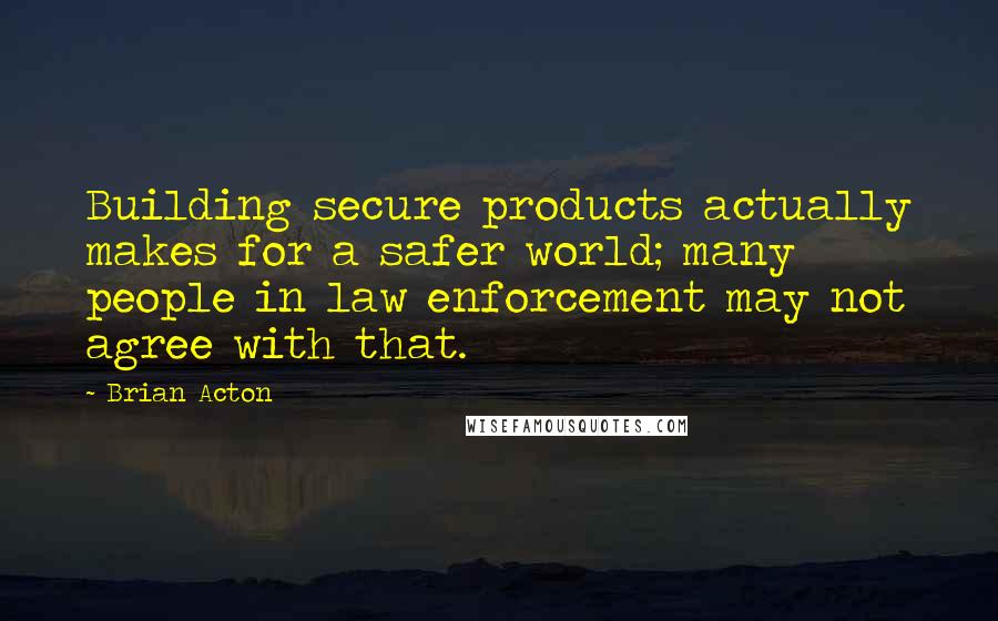 Brian Acton Quotes: Building secure products actually makes for a safer world; many people in law enforcement may not agree with that.