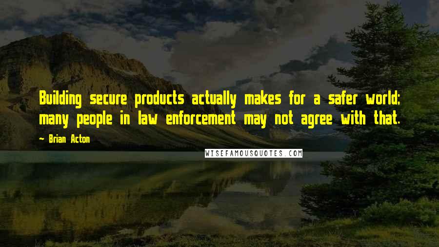 Brian Acton Quotes: Building secure products actually makes for a safer world; many people in law enforcement may not agree with that.