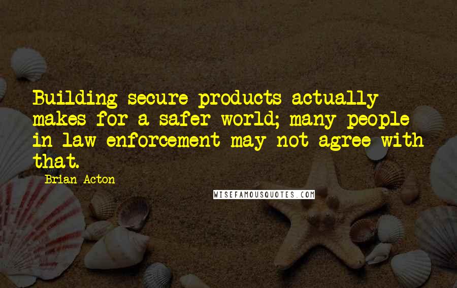 Brian Acton Quotes: Building secure products actually makes for a safer world; many people in law enforcement may not agree with that.