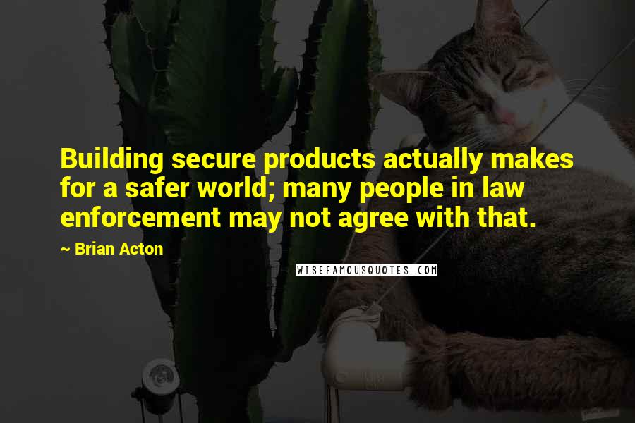 Brian Acton Quotes: Building secure products actually makes for a safer world; many people in law enforcement may not agree with that.