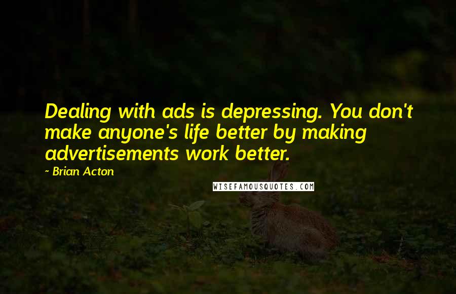 Brian Acton Quotes: Dealing with ads is depressing. You don't make anyone's life better by making advertisements work better.