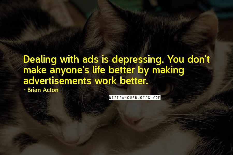 Brian Acton Quotes: Dealing with ads is depressing. You don't make anyone's life better by making advertisements work better.