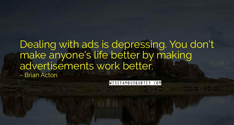 Brian Acton Quotes: Dealing with ads is depressing. You don't make anyone's life better by making advertisements work better.