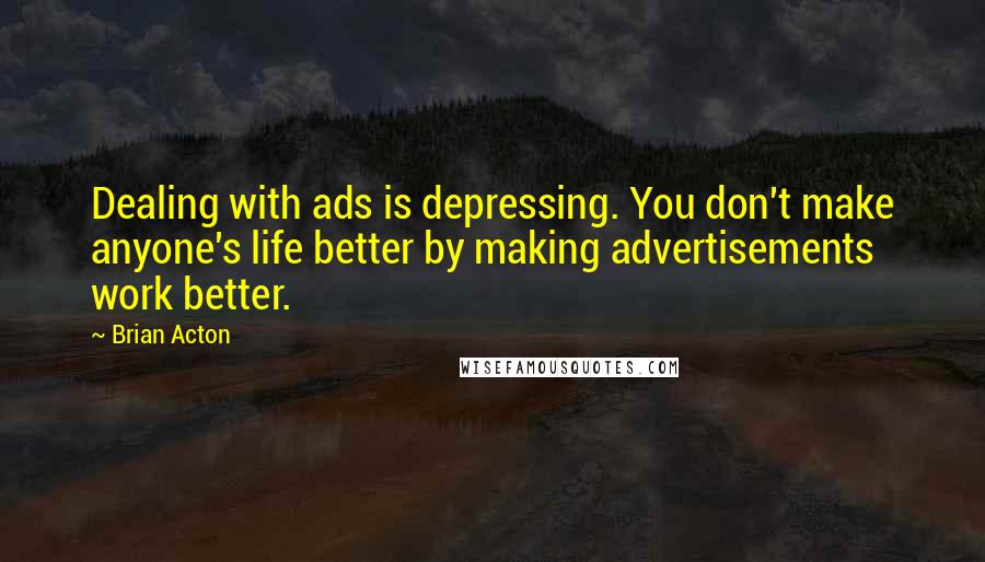 Brian Acton Quotes: Dealing with ads is depressing. You don't make anyone's life better by making advertisements work better.